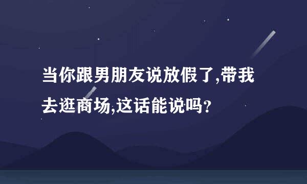 当你跟男朋友说放假了,带我去逛商场,这话能说吗？