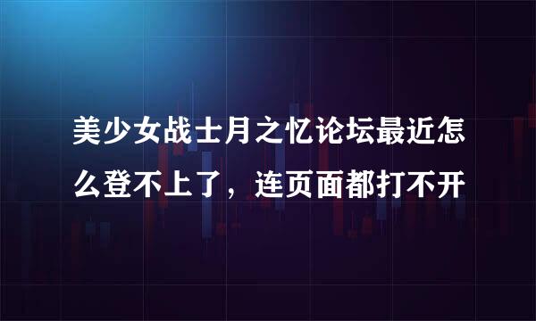 美少女战士月之忆论坛最近怎么登不上了，连页面都打不开