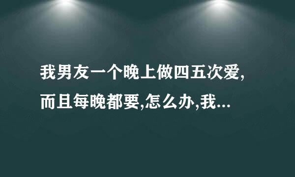 我男友一个晚上做四五次爱,而且每晚都要,怎么办,我怕他撑不住,