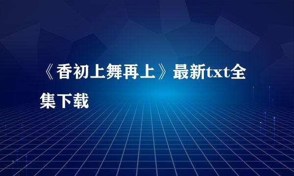 《香初上舞再上》最新txt全集下载