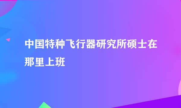 中国特种飞行器研究所硕士在那里上班