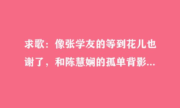 求歌：像张学友的等到花儿也谢了，和陈慧娴的孤单背影，韩红的别问我那样的好听，风格类似的歌