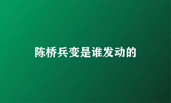 陈桥兵变是谁发动的