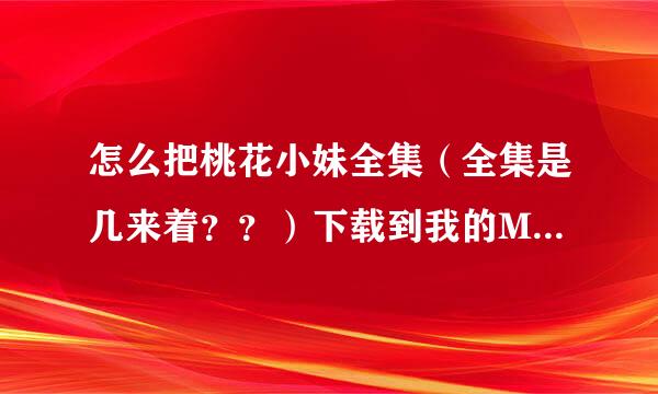 怎么把桃花小妹全集（全集是几来着？？）下载到我的MP5啊？？我不会噢！！~