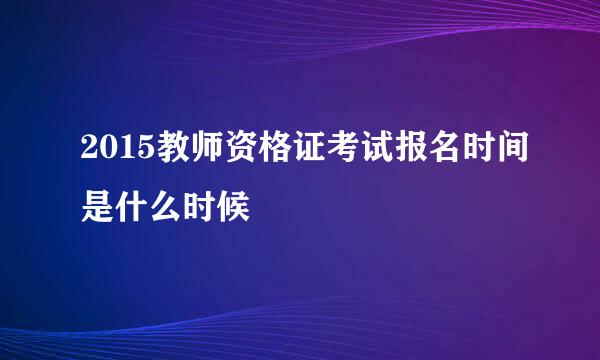 2015教师资格证考试报名时间是什么时候