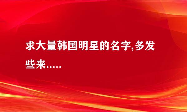 求大量韩国明星的名字,多发些来.....