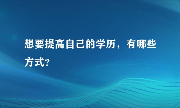 想要提高自己的学历，有哪些方式？