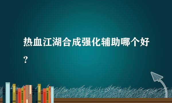 热血江湖合成强化辅助哪个好？