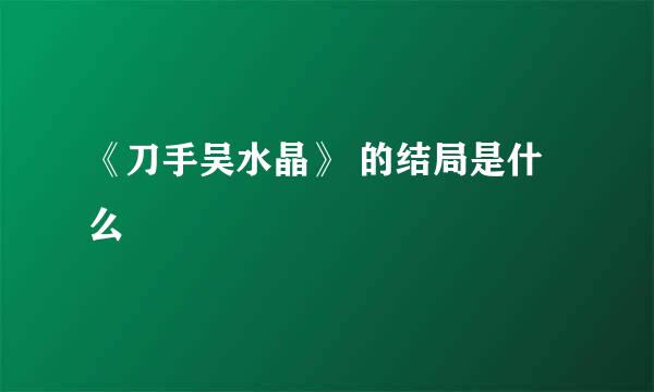 《刀手吴水晶》 的结局是什么