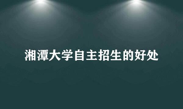 湘潭大学自主招生的好处