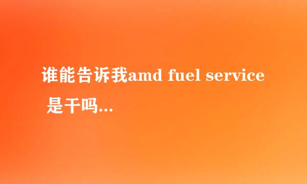 谁能告诉我amd fuel service 是干吗的嘛，怎么修复啊，非要取消这个才能开机，但经常死机，看视频就死机。