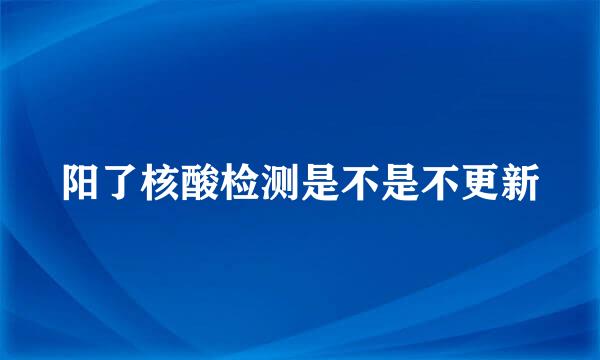 阳了核酸检测是不是不更新