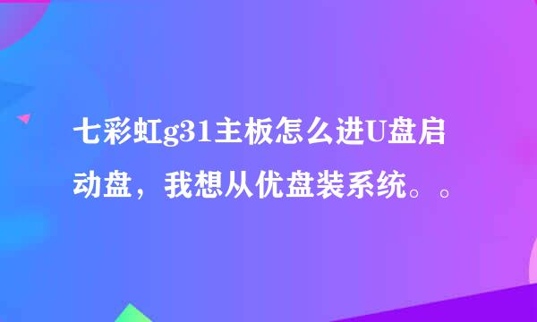 七彩虹g31主板怎么进U盘启动盘，我想从优盘装系统。。