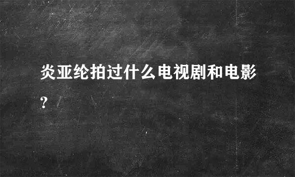 炎亚纶拍过什么电视剧和电影？