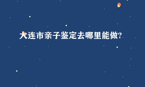 大连市亲子鉴定去哪里能做?