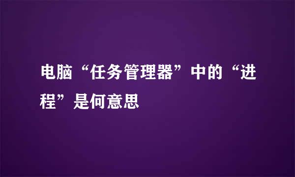 电脑“任务管理器”中的“进程”是何意思