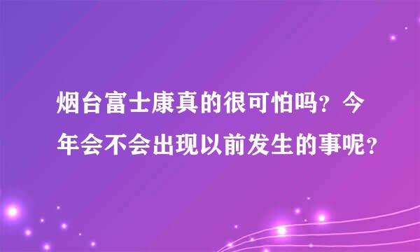 烟台富士康真的很可怕吗？今年会不会出现以前发生的事呢？