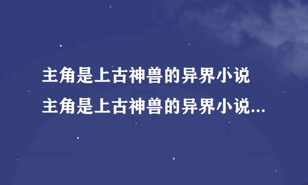 主角是上古神兽的异界小说 主角是上古神兽的异界小说分别有什么呢