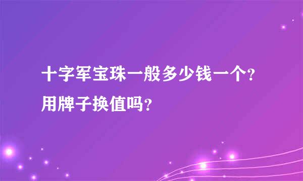 十字军宝珠一般多少钱一个？用牌子换值吗？