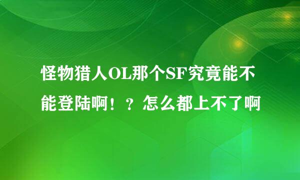 怪物猎人OL那个SF究竟能不能登陆啊！？怎么都上不了啊