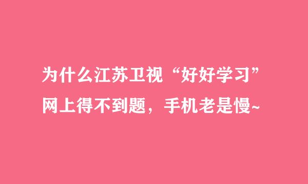 为什么江苏卫视“好好学习”网上得不到题，手机老是慢~