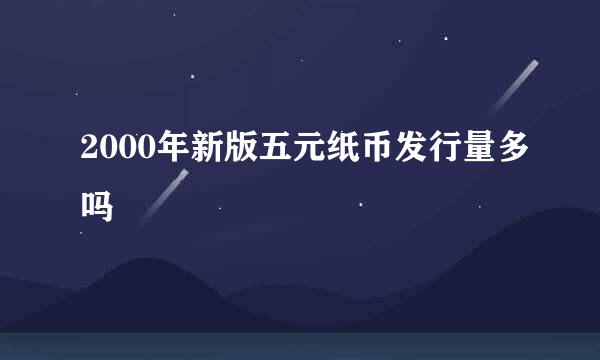 2000年新版五元纸币发行量多吗