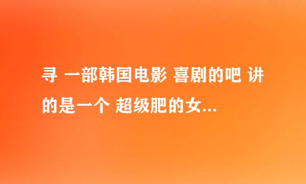 寻 一部韩国电影 喜剧的吧 讲的是一个 超级肥的女的整形以后 变得 很漂亮