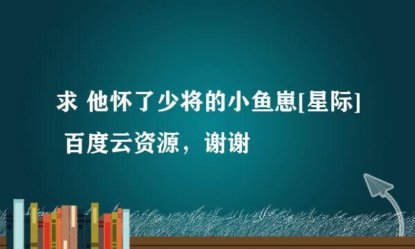 求 他怀了少将的小鱼崽[星际] 百度云资源，谢谢