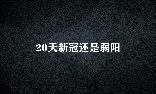 20天新冠还是弱阳