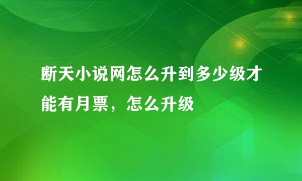 断天小说网怎么升到多少级才能有月票，怎么升级