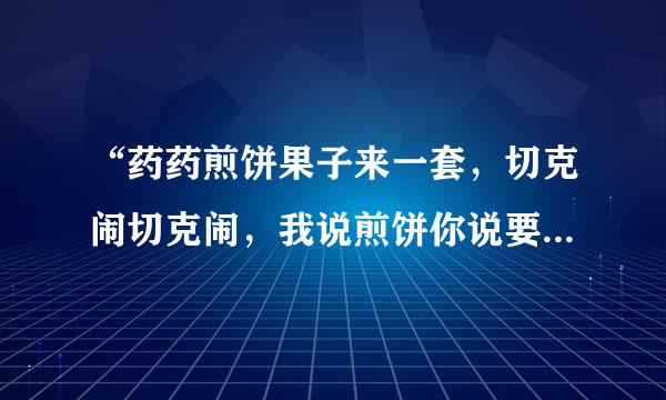 “药药煎饼果子来一套，切克闹切克闹，我说煎饼你说要，煎饼要煎饼要”这是哪首歌？