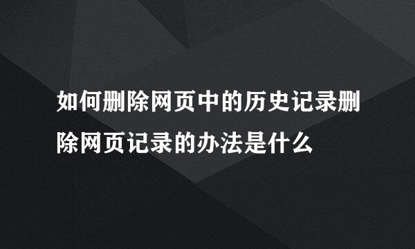 如何删除网页中的历史记录删除网页记录的办法是什么