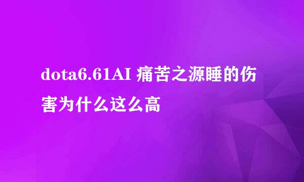 dota6.61AI 痛苦之源睡的伤害为什么这么高