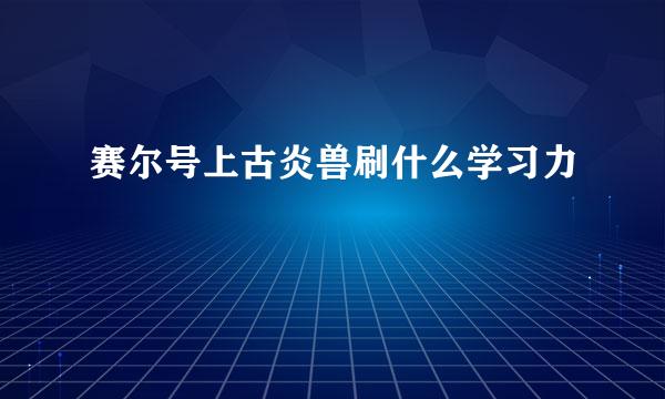 赛尔号上古炎兽刷什么学习力