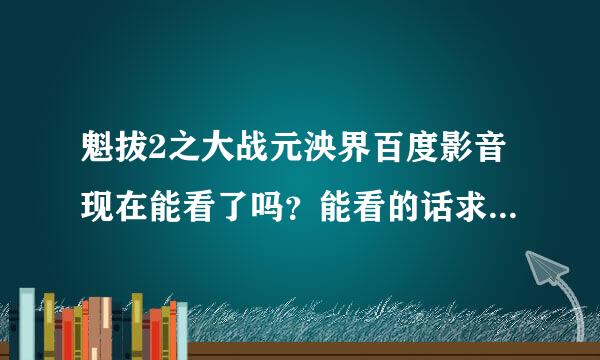 魁拔2之大战元泱界百度影音现在能看了吗？能看的话求个地址，谢谢