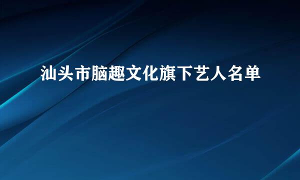 汕头市脑趣文化旗下艺人名单