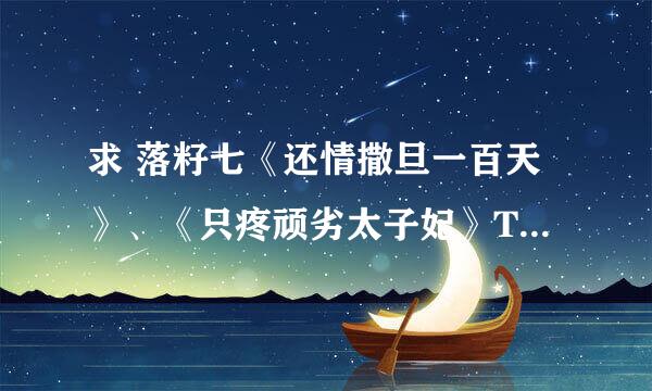 求 落籽七《还情撒旦一百天》、《只疼顽劣太子妃》TXT全文