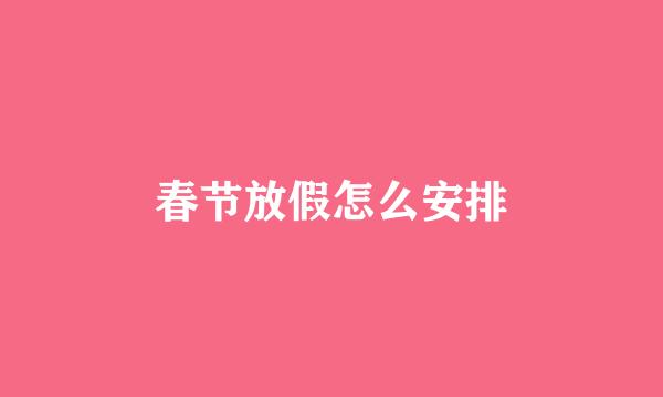 春节放假怎么安排