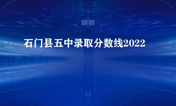 石门县五中录取分数线2022