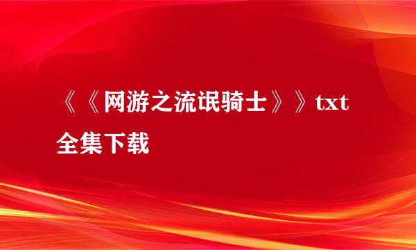 《《网游之流氓骑士》》txt全集下载