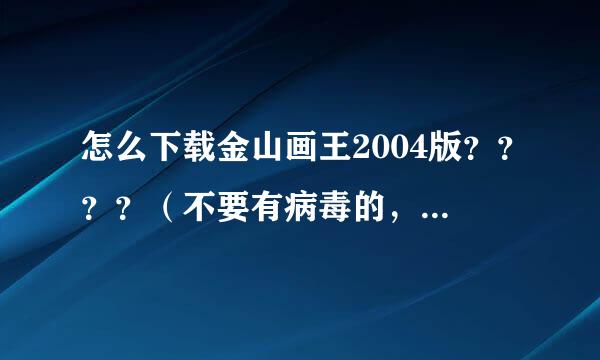 怎么下载金山画王2004版？？？？（不要有病毒的，速度要快的）