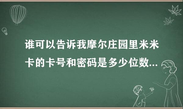 谁可以告诉我摩尔庄园里米米卡的卡号和密码是多少位数字啊？急需