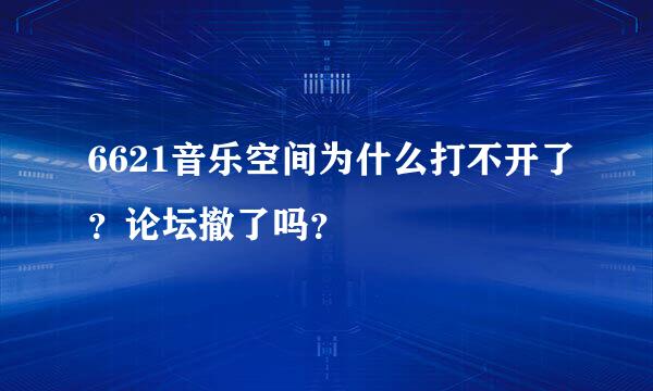 6621音乐空间为什么打不开了？论坛撤了吗？