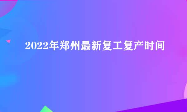 2022年郑州最新复工复产时间