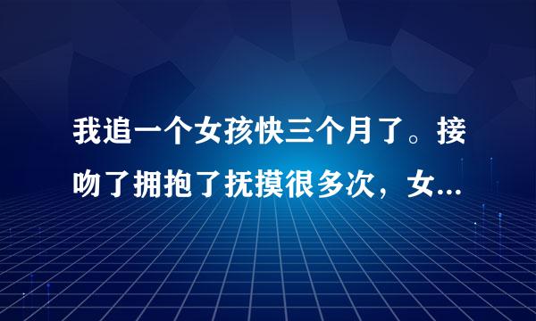 我追一个女孩快三个月了。接吻了拥抱了抚摸很多次，女孩从一开始的强硬反抗慢慢变为半推半就的，从一开始