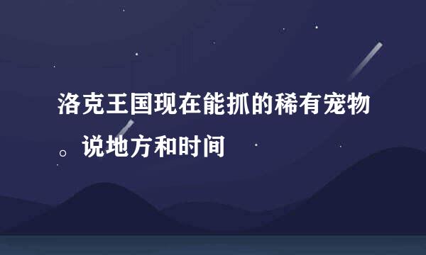 洛克王国现在能抓的稀有宠物。说地方和时间