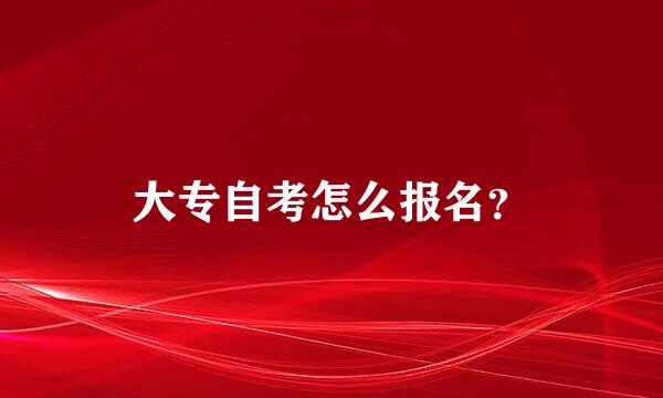 大专自考怎么报名？