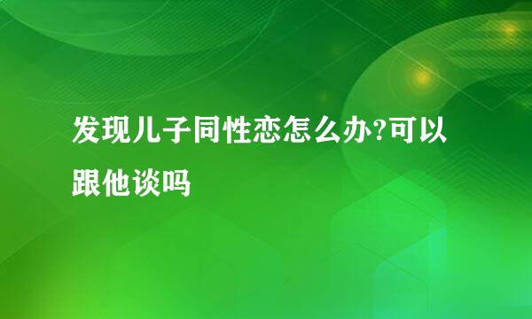 发现儿子同性恋怎么办?可以跟他谈吗