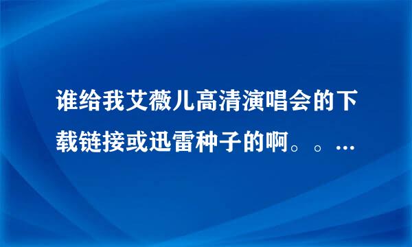 谁给我艾薇儿高清演唱会的下载链接或迅雷种子的啊。。。。。。回答满意会加分