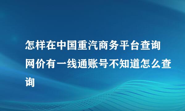 怎样在中国重汽商务平台查询网价有一线通账号不知道怎么查询